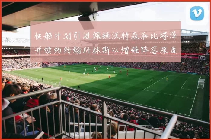 快船计划引进佩顿沃特森和比塔泽并续约约翰科林斯以增强阵容深度