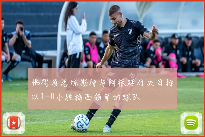 佛得角总统期待与阿根廷对决目标以1-0小胜梅西领军的球队